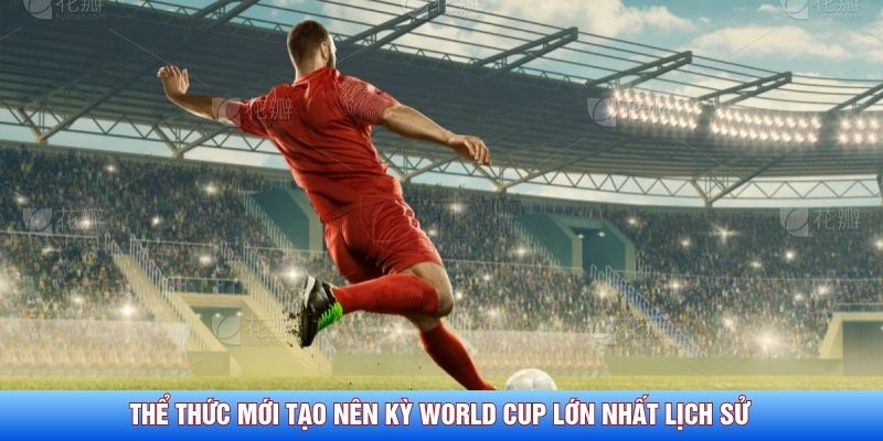 Thể thức mới tạo nên kỳ World Cup lớn nhất lịch sử 
